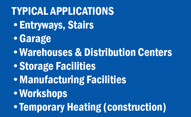 TYPICAL APPLICATIONS OF ELECTRIC UNIT HEATERS - •Entryways, Stairs •Garage •Warehouses & Distribution Centers •Storage Facilities •Manufacturing Facilities •Workshops •Temporary Heating (construction)